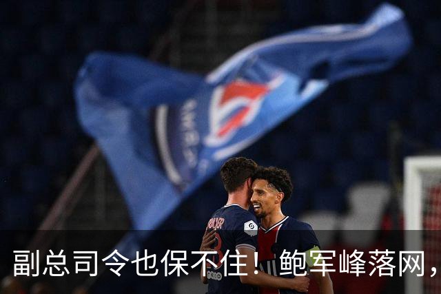 副总司令也保不住！鲍军峰落网，央视披露抓捕细节，中方不再留情